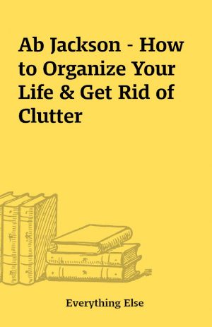 Ab Jackson – How to Organize Your Life & Get Rid of Clutter