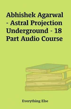 Abhishek Agarwal – Astral Projection Underground – 18 Part Audio Course