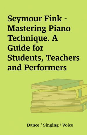 Seymour Fink – Mastering Piano Technique. A Guide for Students, Teachers and Performers