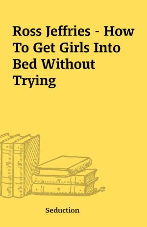 Ross Jeffries – How To Get Girls Into Bed Without Trying