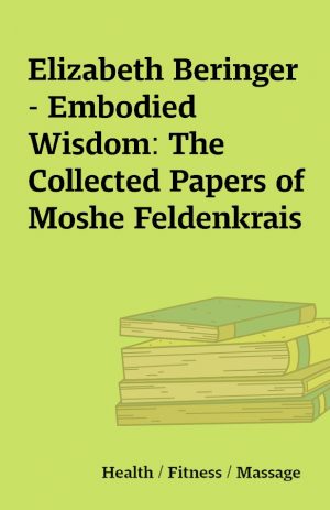 Elizabeth Beringer – Embodied Wisdom: The Collected Papers of Moshe Feldenkrais