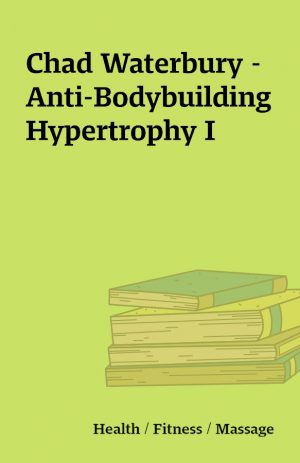 Chad Waterbury – Anti-Bodybuilding Hypertrophy I