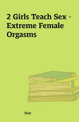 2 Girls Teach Sex – Extreme Female Orgasms