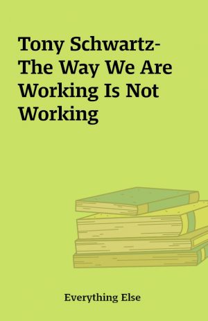 Tony Schwartz-The Way We Are Working Is Not Working