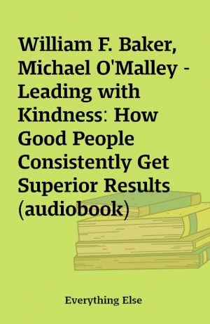 William F. Baker, Michael O’Malley – Leading with Kindness: How Good People Consistently Get Superior Results (audiobook)