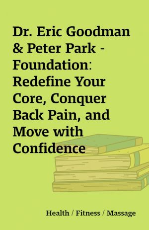 Dr. Eric Goodman & Peter Park – Foundation: Redefine Your Core, Conquer Back Pain, and Move with Confidence