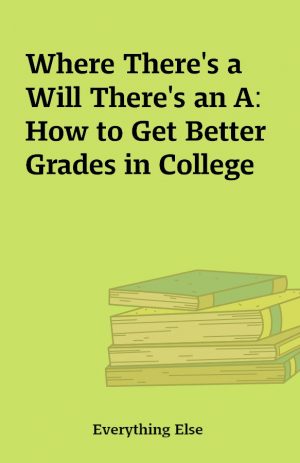 Where There’s a Will There’s an A: How to Get Better Grades in College