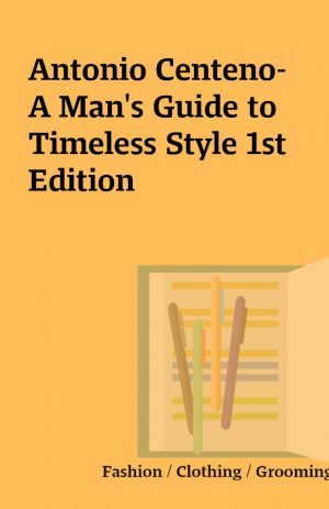Antonio Centeno- A Man’s Guide to Timeless Style 1st Edition