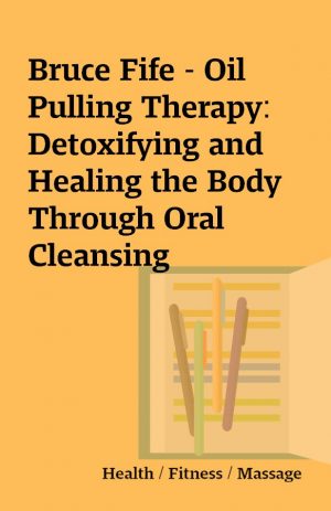 Bruce Fife – Oil Pulling Therapy: Detoxifying and Healing the Body Through Oral Cleansing