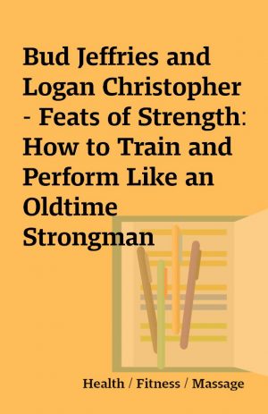 Bud Jeffries and Logan Christopher – Feats of Strength: How to Train and Perform Like an Oldtime Strongman