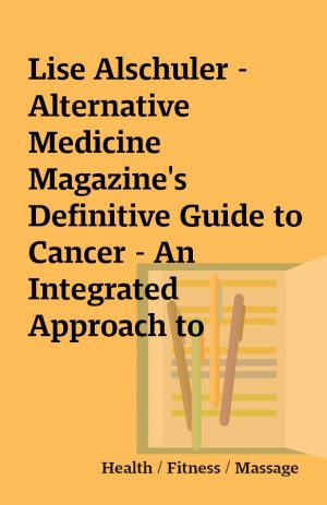 Lise Alschuler – Alternative Medicine Magazine’s Definitive Guide to Cancer – An Integrated Approach to Prevention, Treatment, and Healing (2007)