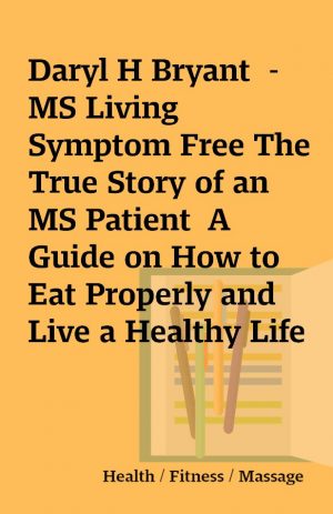 Daryl H Bryant  – MS Living Symptom Free The True Story of an MS Patient  A Guide on How to Eat Properly and Live a Healthy Life while Controlling, Reducing, and Eliminating the Symptoms of Multiple Sclerosis