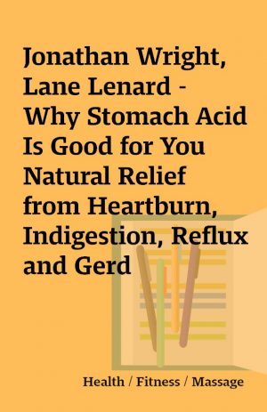 Jonathan Wright, Lane Lenard – Why Stomach Acid Is Good for You Natural Relief from Heartburn, Indigestion, Reflux and Gerd