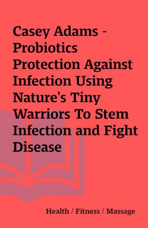 Casey Adams – Probiotics Protection Against Infection Using Nature’s Tiny Warriors To Stem Infection and Fight Disease