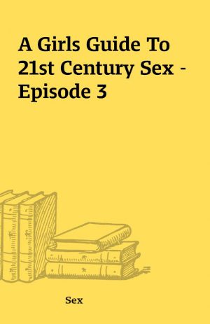 A Girls Guide To 21st Century Sex – Episode 3