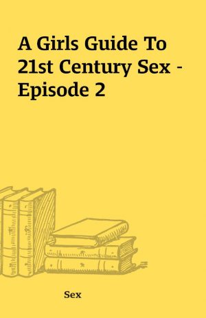 A Girls Guide To 21st Century Sex – Episode 2