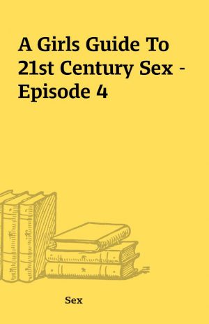 A Girls Guide To 21st Century Sex – Episode 4