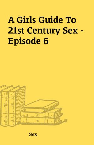 A Girls Guide To 21st Century Sex – Episode 6
