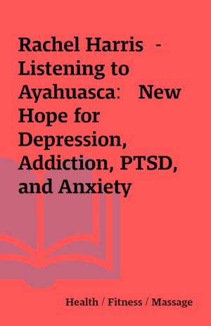 Rachel Harris  – Listening to Ayahuasca:   New Hope for Depression, Addiction, PTSD, and Anxiety