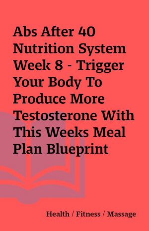 Abs After 40 Nutrition System Week 8 – Trigger Your Body To Produce More Testosterone With This Weeks Meal Plan Blueprint