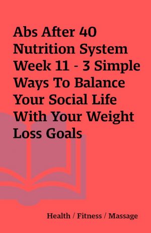 Abs After 40 Nutrition System Week 11 – 3 Simple Ways To Balance Your Social Life With Your Weight Loss Goals