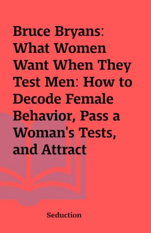 Bruce Bryans: What Women Want When They Test Men: How to Decode Female Behavior, Pass a Woman’s Tests, and Attract Women Through Authenticity