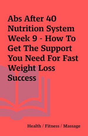 Abs After 40 Nutrition System Week 9 – How To Get The Support You Need For Fast Weight Loss Success