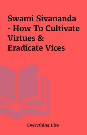 Swami Sivananda – How To Cultivate Virtues & Eradicate Vices