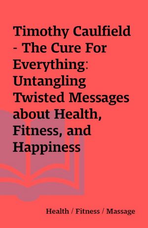 Timothy Caulfield – The Cure For Everything: Untangling Twisted Messages about Health, Fitness, and Happiness