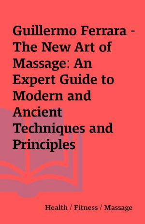 Guillermo Ferrara – The New Art of Massage: An Expert Guide to Modern and Ancient Techniques and Principles