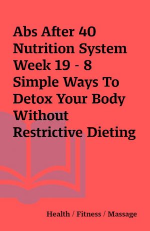 Abs After 40 Nutrition System Week 19 – 8 Simple Ways To Detox Your Body Without Restrictive Dieting