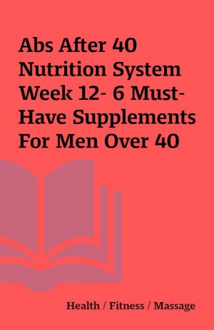 Abs After 40 Nutrition System Week 12- 6 Must-Have Supplements For Men Over 40