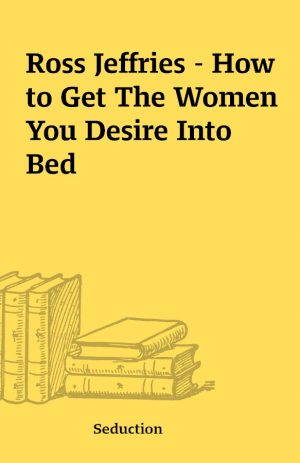 Ross Jeffries – How to Get The Women You Desire Into Bed