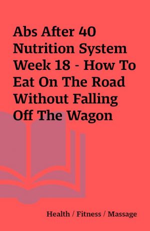 Abs After 40 Nutrition System Week 18 – How To Eat On The Road Without Falling Off The Wagon