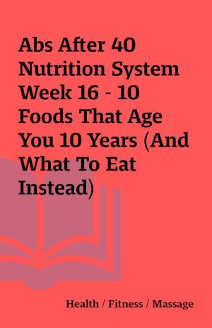 Abs After 40 Nutrition System Week 16 – 10 Foods That Age You 10 Years (And What To Eat Instead)