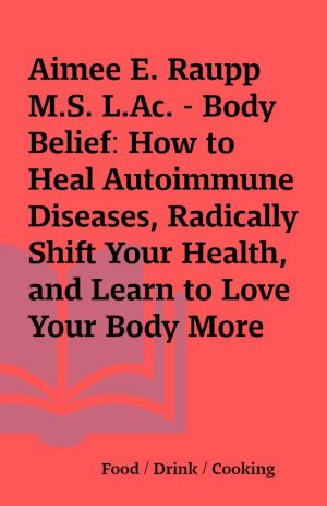 Aimee E. Raupp M.S. L.Ac. – Body Belief: How to Heal Autoimmune Diseases, Radically Shift Your Health, and Learn to Love Your Body More