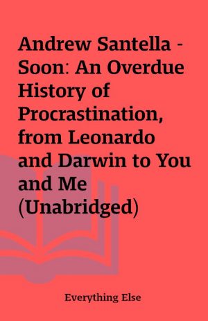 Andrew Santella – Soon: An Overdue History of Procrastination, from Leonardo and Darwin to You and Me (Unabridged)