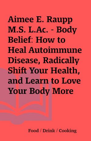 Aimee E. Raupp M.S. L.Ac. – Body Belief: How to Heal Autoimmune Disease, Radically Shift Your Health, and Learn to Love Your Body More  (Unabridged)