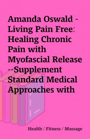 Amanda Oswald – Living Pain Free: Healing Chronic Pain with Myofascial Release–Supplement Standard Medical Approaches with Simple, Effective Exercises You Can Do Yourself