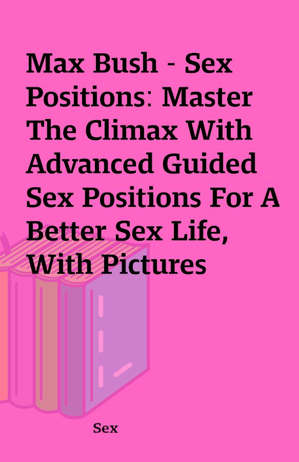 Max Bush Sex Positions Master The Climax With Advanced Guided Sex Positions For A Better Sex