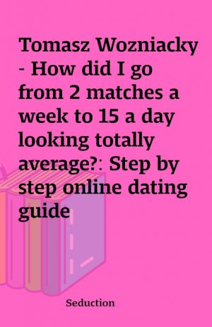 Tomasz Wozniacky – How did I go from 2 matches a week to 15 a day looking totally average?: Step by step online dating guide