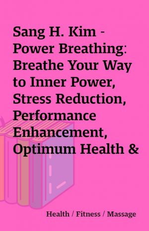 Sang H. Kim – Power Breathing: Breathe Your Way to Inner Power, Stress Reduction, Performance Enhancement, Optimum Health & Fitness