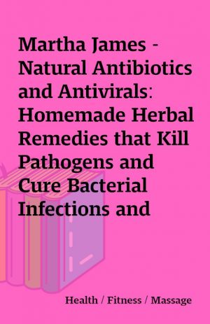 Martha James – Natural Antibiotics and Antivirals:   Homemade Herbal Remedies that Kill Pathogens and Cure Bacterial Infections and Allergies. Prevent Illness, Cold and Flu