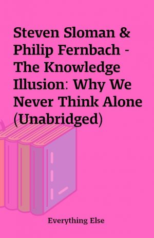 Steven Sloman & Philip Fernbach – The Knowledge Illusion: Why We Never Think Alone (Unabridged)