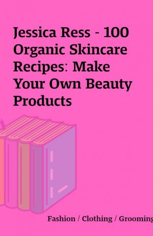 Jessica Ress – 100 Organic Skincare Recipes: Make Your Own Beauty Products