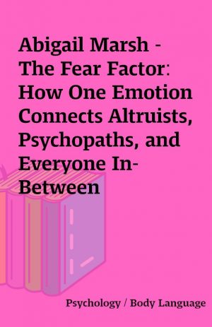 Abigail Marsh – The Fear Factor: How One Emotion Connects Altruists, Psychopaths, and Everyone In-Between