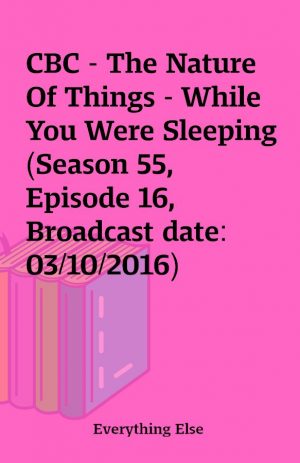 CBC – The Nature Of Things – While You Were Sleeping (Season 55, Episode 16, Broadcast date: 03/10/2016)