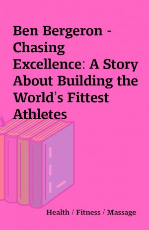 Ben Bergeron – Chasing Excellence: A Story About Building the World’s Fittest Athletes