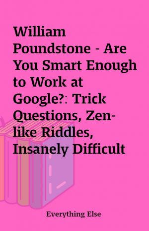 William Poundstone – Are You Smart Enough to Work at Google?: Trick Questions, Zen-like Riddles, Insanely Difficult Puzzles, and Other Devious Interviewing Techniques You Need to Know To Get A Job In The New Economy