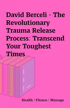 David Berceli – The Revolutionary Trauma Release Process: Transcend Your Toughest Times